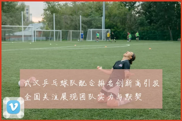 武汉乒乓球队配合排名创新高引发全国关注展现团队实力与默契