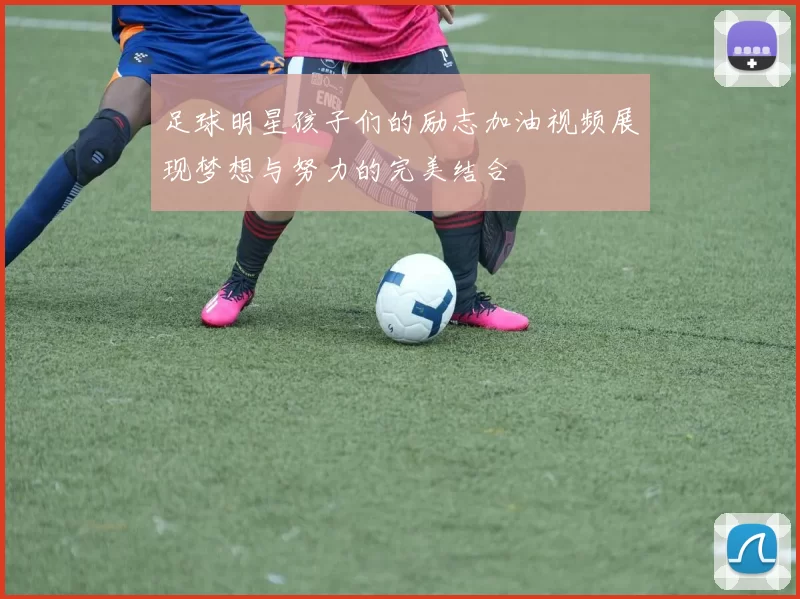 足球明星孩子们的励志加油视频展现梦想与努力的完美结合