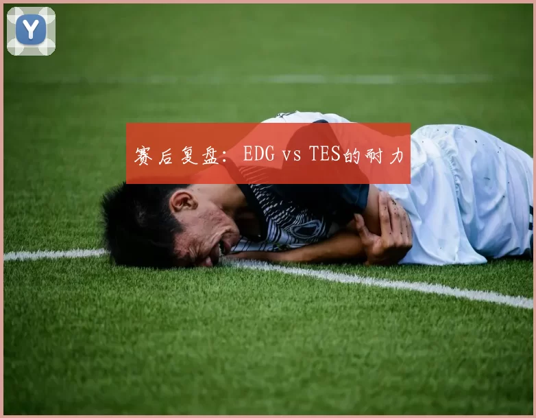赛后复盘：EDG vs TES的耐力