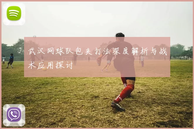 武汉网球队包夹打法深度解析与战术应用探讨