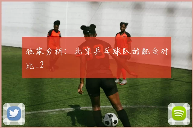 独家分析：北京乒乓球队的配合对比_2