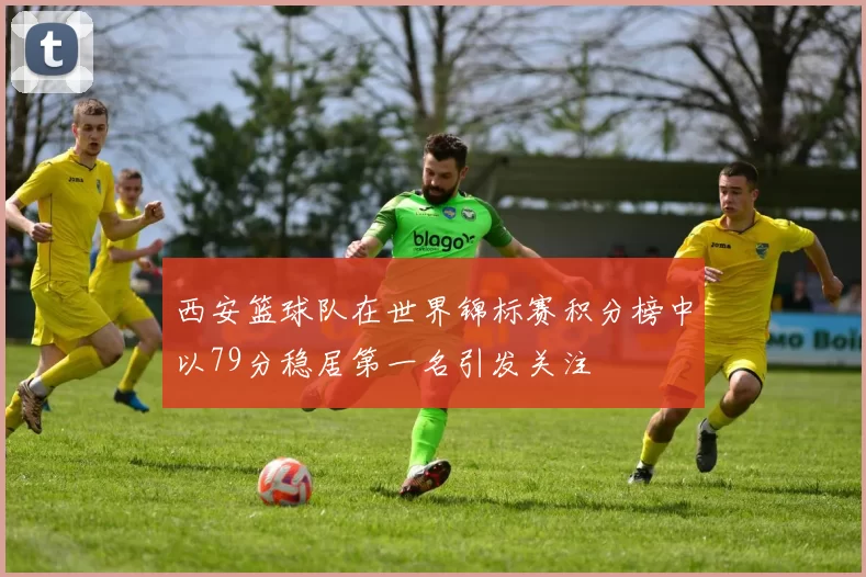 西安篮球队在世界锦标赛积分榜中以79分稳居第一名引发关注