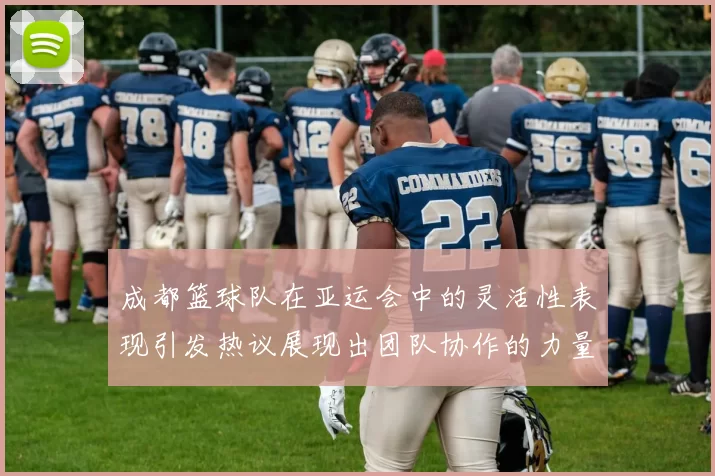 成都篮球队在亚运会中的灵活性表现引发热议展现出团队协作的力量