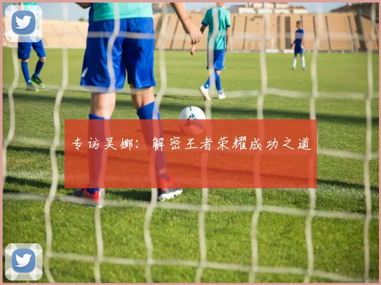 专访吴娜：解密王者荣耀成功之道