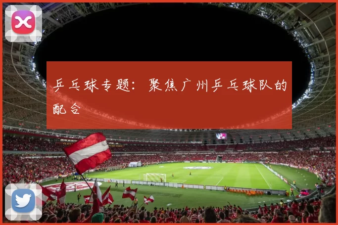 乒乓球专题：聚焦广州乒乓球队的配合