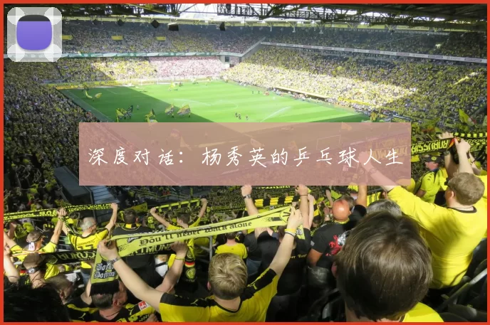深度对话：杨秀英的乒乓球人生