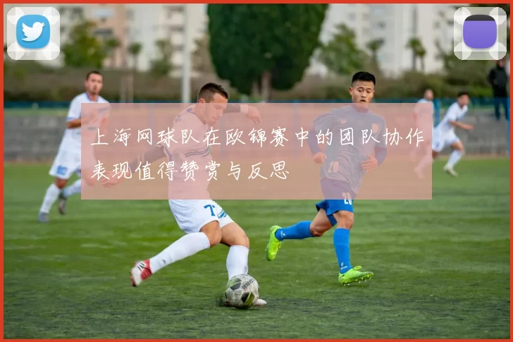上海网球队在欧锦赛中的团队协作表现值得赞赏与反思