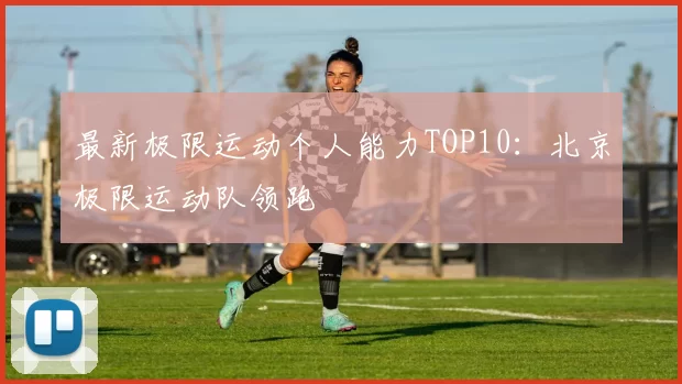 最新极限运动个人能力TOP10：北京极限运动队领跑