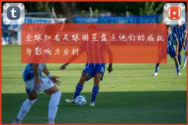 全球知名足球明星盘点他们的成就与影响力分析