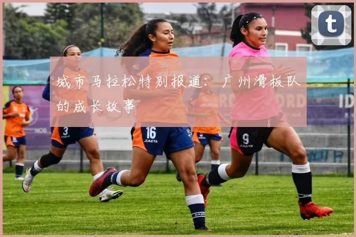 城市马拉松特别报道：广州滑板队的成长故事